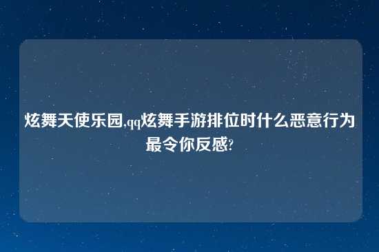 炫舞天使乐园,qq炫舞手游排位时什么恶意行为最令你反感?