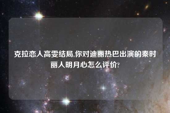 克拉恋人高雯结局,你对迪丽热巴出演的秦时丽人明月心怎么评价?