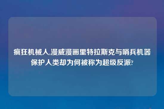 疯狂机械人,漫威漫画里特拉斯克与哨兵机器保护人类却为何被称为超级反派?