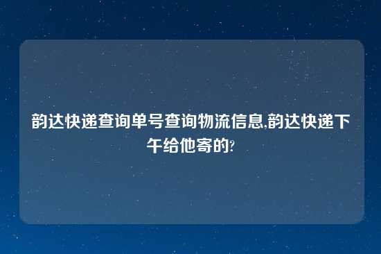 韵达快递查询单号查询物流信息,韵达快递下午给他寄的?