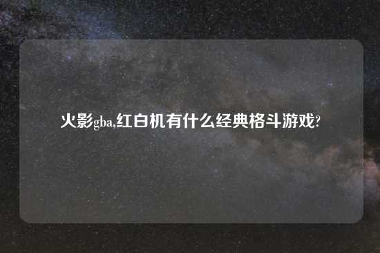 火影gba,红白机有什么经典格斗游戏?