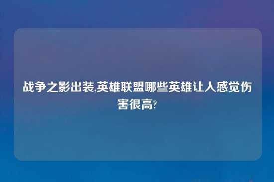 战争之影出装,英雄联盟哪些英雄让人感觉伤害很高?