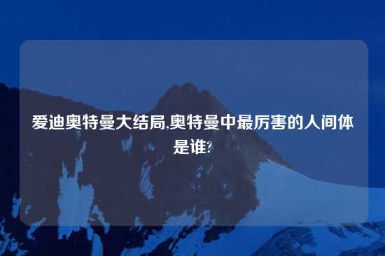 爱迪奥特曼大结局,奥特曼中最厉害的人间体是谁?