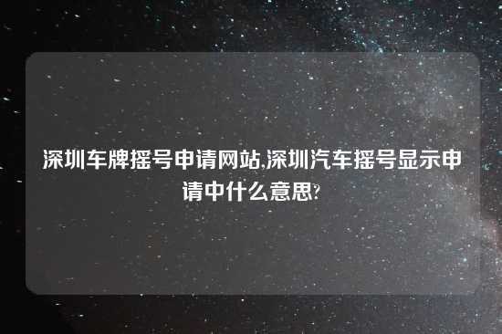 深圳车牌摇号申请网站,深圳汽车摇号显示申请中什么意思?