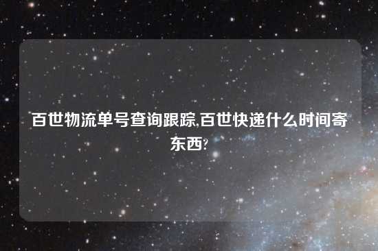 百世物流单号查询跟踪,百世快递什么时间寄东西?