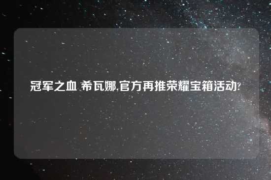 冠军之血 希瓦娜,官方再推荣耀宝箱活动?