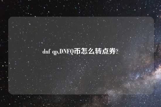 dnf qp,DNFQ币怎么转点券?