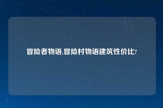 冒险者物语,冒险村物语建筑性价比?