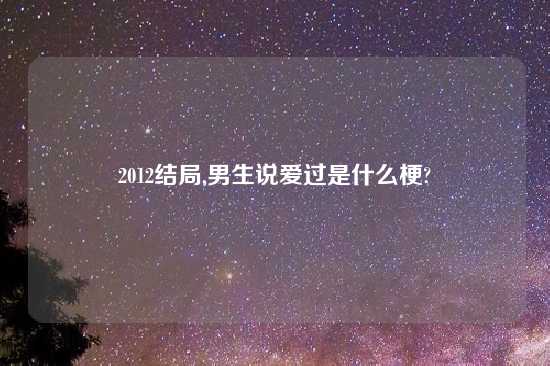 2012结局,男生说爱过是什么梗?
