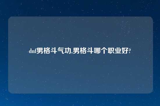 dnf男格斗气功,男格斗哪个职业好?