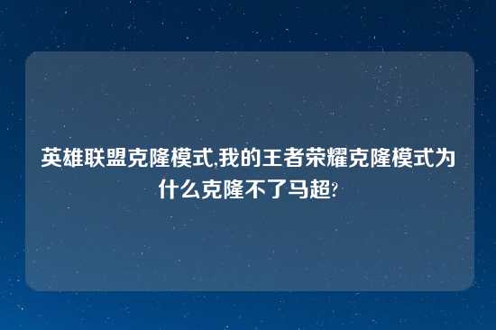 英雄联盟克隆模式,我的王者荣耀克隆模式为什么克隆不了马超?