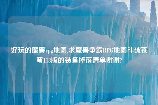 好玩的魔兽rpg地图,求魔兽争霸RPG地图斗破苍穹113版的装备掉落清单谢谢?