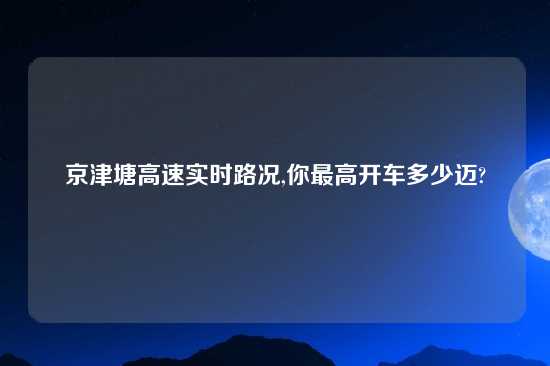 京津塘高速实时路况,你最高开车多少迈?