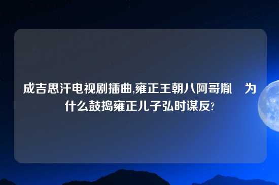 成吉思汗电视剧插曲,雍正王朝八阿哥胤禩为什么鼓捣雍正儿子弘时谋反?