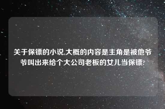 关于保镖的小说,大概的内容是主角是被他爷爷叫出来给个大公司老板的女儿当保镖?