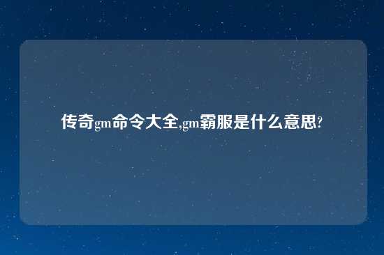 传奇gm命令大全,gm霸服是什么意思?