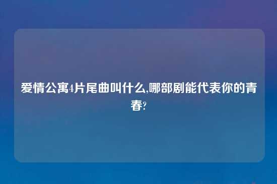 爱情公寓4片尾曲叫什么,哪部剧能代表你的青春?