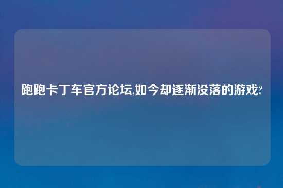 跑跑卡丁车官方论坛,如今却逐渐没落的游戏?