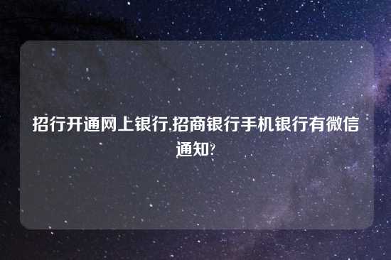 招行开通网上银行,招商银行手机银行有微信通知?