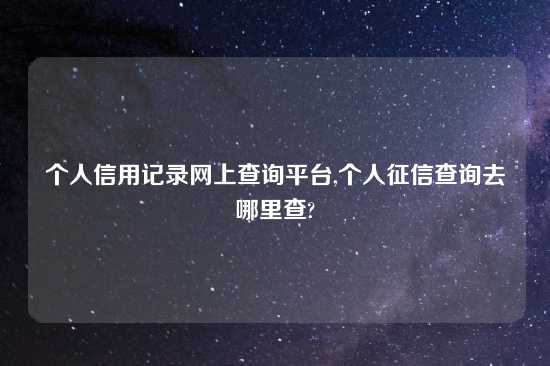 个人信用记录网上查询平台,个人征信查询去哪里查?