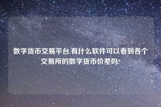 数字货币交易平台,有什么软件可以看到各个交易所的数字货币价差吗?