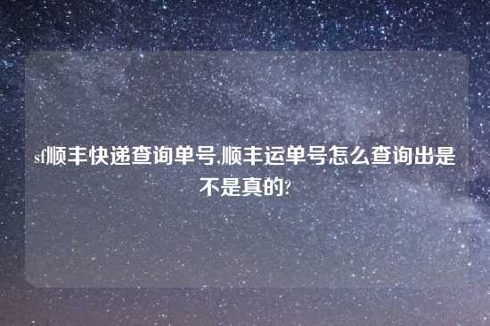 sf顺丰快递查询单号,顺丰运单号怎么查询出是不是真的?