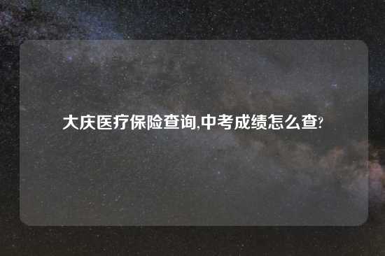 大庆医疗保险查询,中考成绩怎么查?