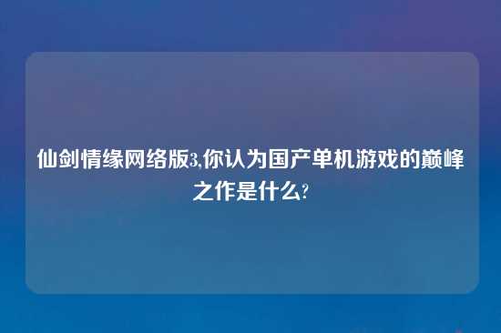 仙剑情缘网络版3,你认为国产单机游戏的巅峰之作是什么?