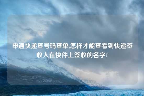 申通快递查号码查单,怎样才能查看到快递签收人在快件上签收的名字?