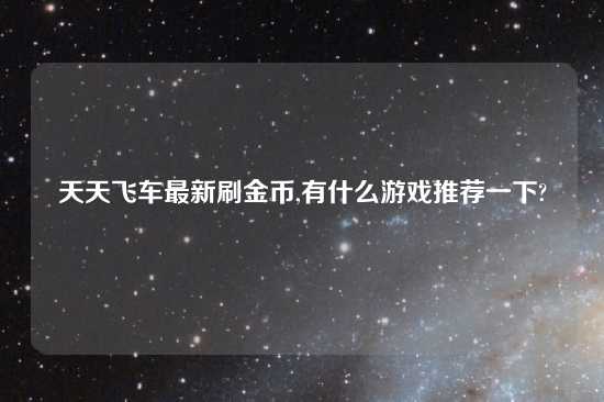 天天飞车最新刷金币,有什么游戏推荐一下?