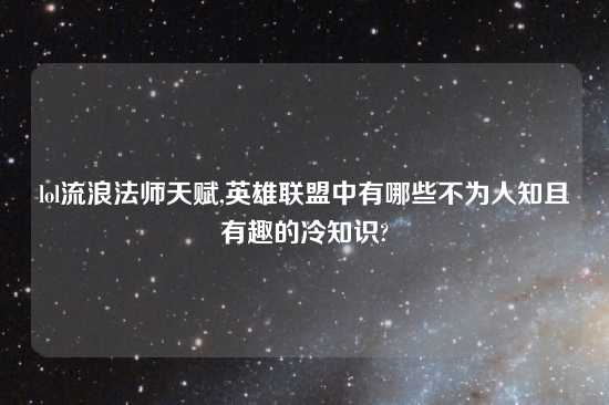 lol流浪法师天赋,英雄联盟中有哪些不为人知且有趣的冷知识?