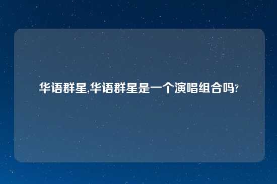 华语群星,华语群星是一个演唱组合吗?