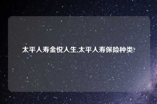 太平人寿金悦人生,太平人寿保险种类?