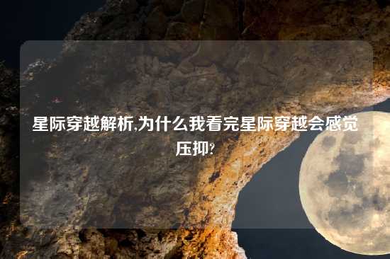 星际穿越解析,为什么我看完星际穿越会感觉压抑?