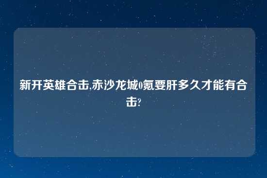 新开英雄合击,赤沙龙城0氪要肝多久才能有合击?