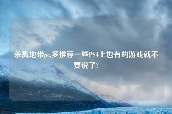 杀戮地带pc,多推荐一些PS4上也有的游戏就不要说了?