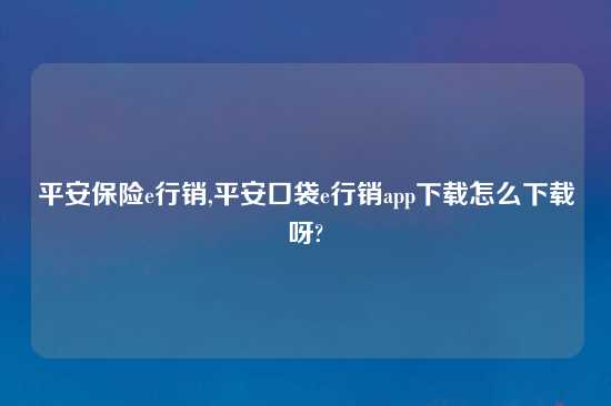 平安保险e行销,平安口袋e行销app怎么玩怎么怎么玩呀?