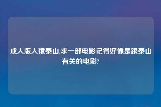 成人版人猿泰山,求一部电影记得好像是跟泰山有关的电影?