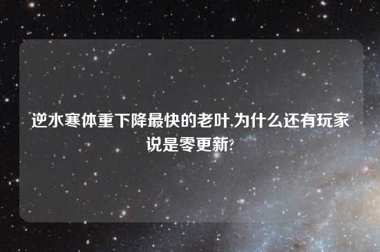 逆水寒体重下降最快的老叶,为什么还有玩家说是零更新?