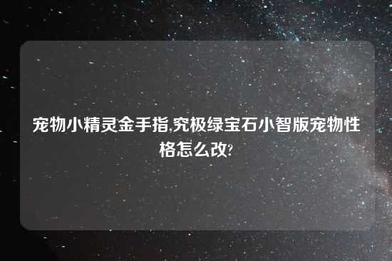 宠物小精灵金手指,究极绿宝石小智版宠物性格怎么改?