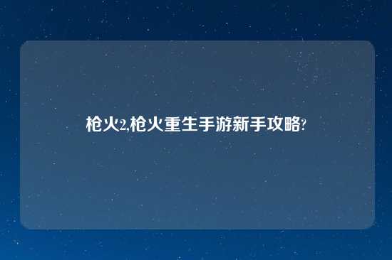 枪火2,枪火重生手游新手攻略?