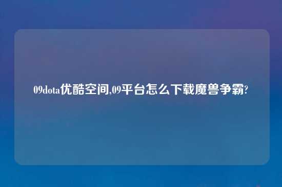 09dota优酷空间,09平台怎么怎么玩魔兽争霸?