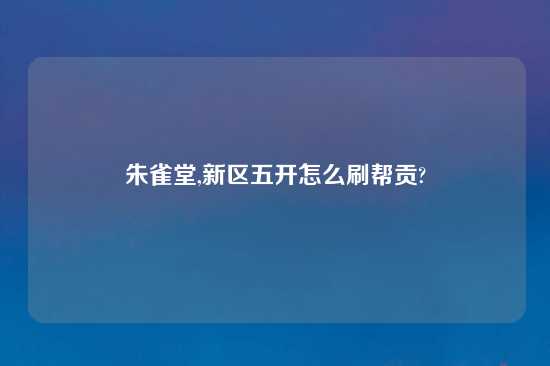 朱雀堂,新区五开怎么刷帮贡?