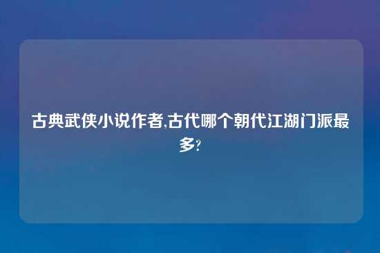 古典武侠小说作者,古代哪个朝代江湖门派最多?