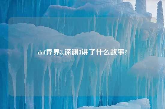 dnf异界3,深渊3讲了什么故事?