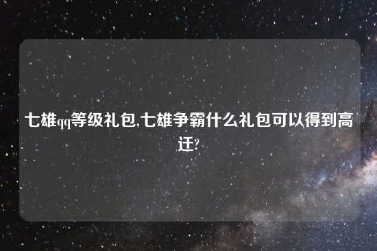 七雄qq等级礼包,七雄争霸什么礼包可以得到高迁?