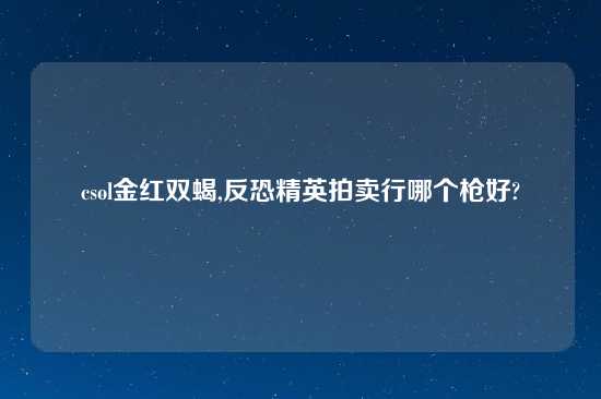 csol金红双蝎,反恐精英拍卖行哪个枪好?