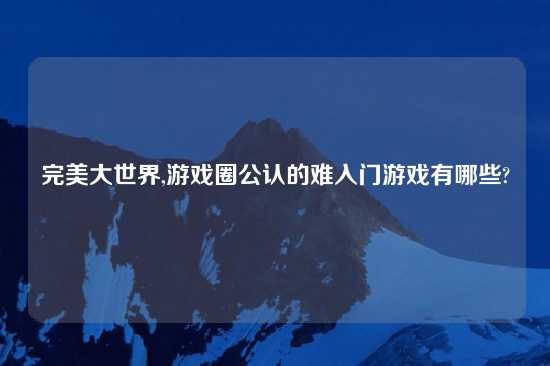 完美大世界,游戏圈公认的难入门游戏有哪些?