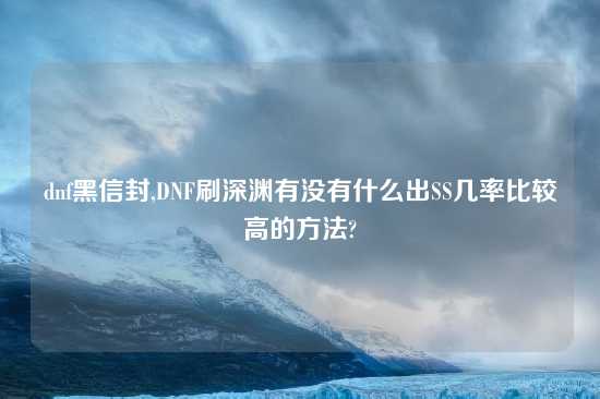 dnf黑信封,DNF刷深渊有没有什么出SS几率比较高的方法?