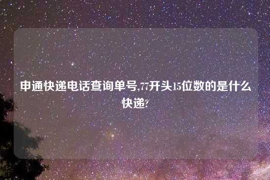 申通快递电话查询单号,77开头15位数的是什么快递?
